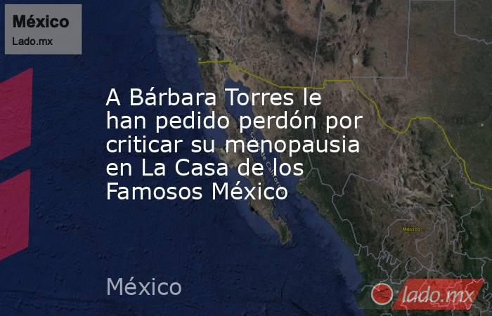 A Bárbara Torres le han pedido perdón por criticar su menopausia en La Casa de los Famosos México. Noticias en tiempo real