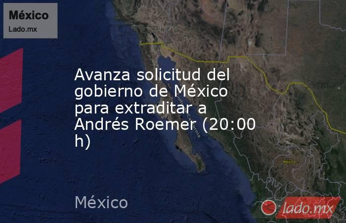 Avanza solicitud del gobierno de México para extraditar a Andrés Roemer (20:00 h). Noticias en tiempo real