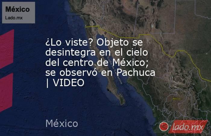 ¿Lo viste? Objeto se desintegra en el cielo del centro de México; se observó en Pachuca | VIDEO. Noticias en tiempo real