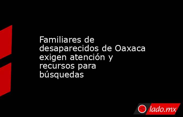 Familiares de desaparecidos de Oaxaca exigen atención y recursos para búsquedas. Noticias en tiempo real