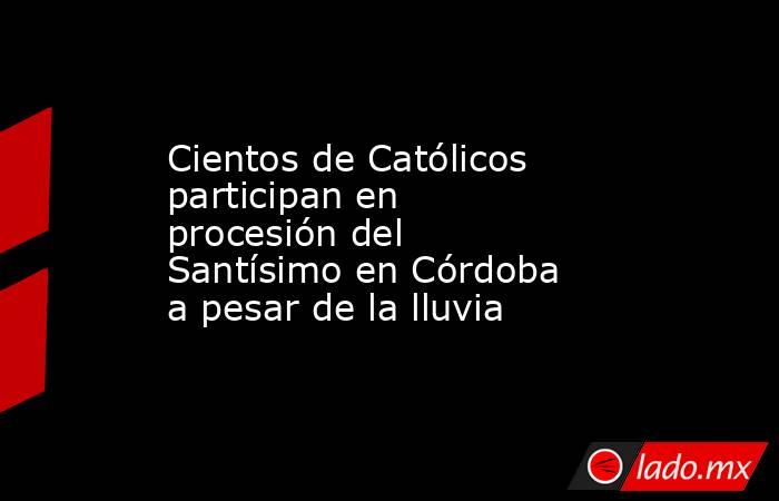 Cientos de Católicos participan en procesión del Santísimo en Córdoba a pesar de la lluvia. Noticias en tiempo real