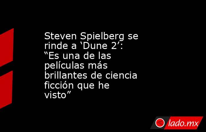 Steven Spielberg se rinde a ‘Dune 2’: “Es una de las películas más brillantes de ciencia ficción que he visto”. Noticias en tiempo real