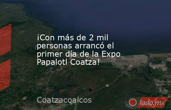 ¡Con más de 2 mil personas arrancó el primer día de la Expo Papalotl Coatza!. Noticias en tiempo real