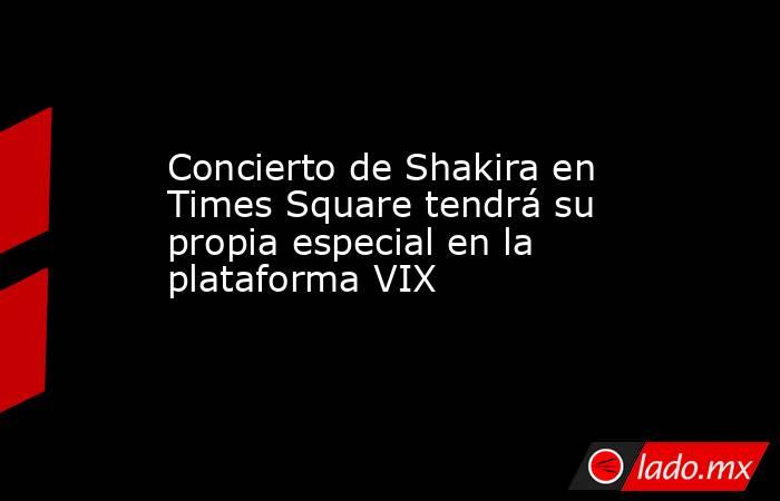 Concierto de Shakira en Times Square tendrá su propia especial en la plataforma VIX. Noticias en tiempo real