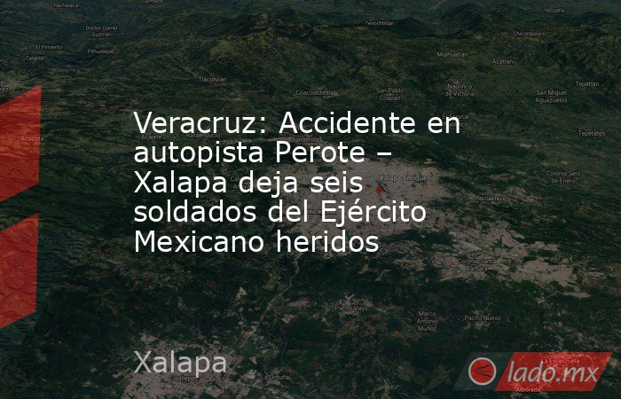 Veracruz: Accidente en autopista Perote – Xalapa deja seis soldados del Ejército Mexicano heridos. Noticias en tiempo real