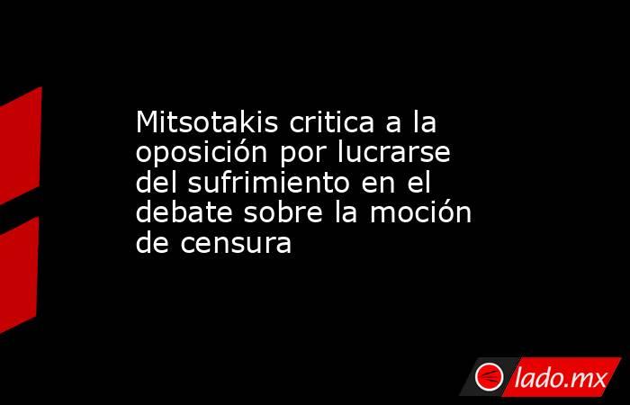 Mitsotakis critica a la oposición por lucrarse del sufrimiento en el debate sobre la moción de censura. Noticias en tiempo real