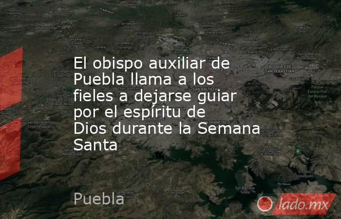 El obispo auxiliar de Puebla llama a los fieles a dejarse guiar por el espíritu de Dios durante la Semana Santa. Noticias en tiempo real