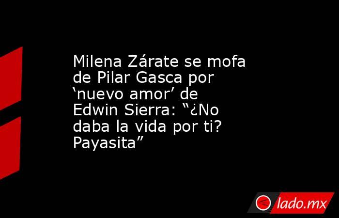 Milena Zárate se mofa de Pilar Gasca por ‘nuevo amor’ de Edwin Sierra: “¿No daba la vida por ti? Payasita”. Noticias en tiempo real