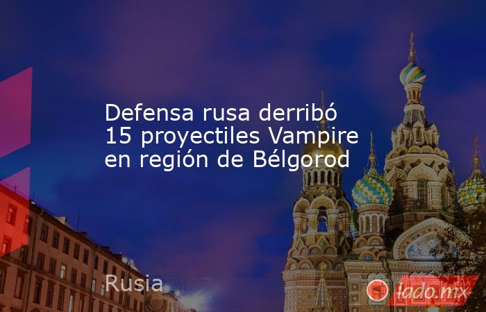 Defensa rusa derribó 15 proyectiles Vampire en región de Bélgorod. Noticias en tiempo real