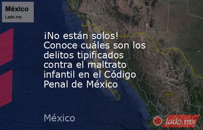 ¡No están solos! Conoce cuáles son los delitos tipificados contra el maltrato infantil en el Código Penal de México. Noticias en tiempo real