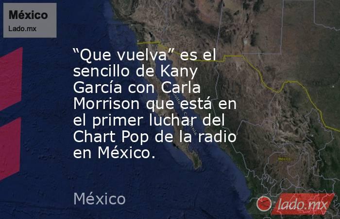 “Que vuelva” es el sencillo de Kany García con Carla Morrison que está en el primer luchar del Chart Pop de la radio en México.. Noticias en tiempo real