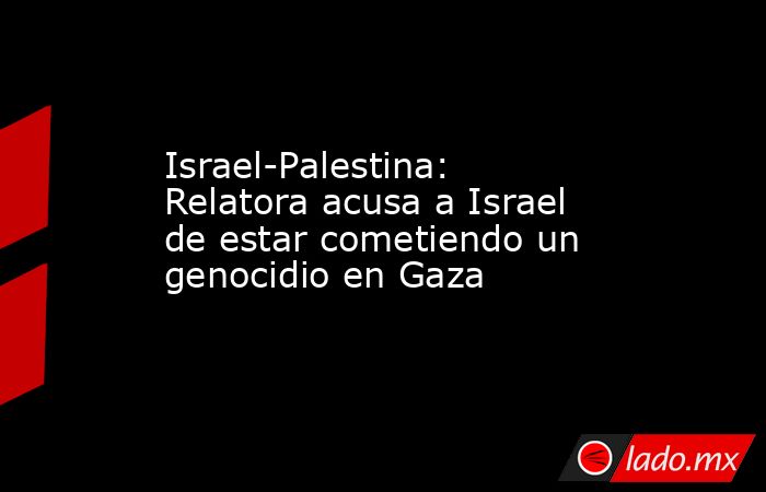 Israel-Palestina: Relatora acusa a Israel de estar cometiendo un ...