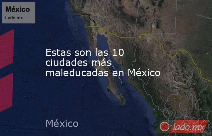 Estas son las 10 ciudades más maleducadas en México. Noticias en tiempo real