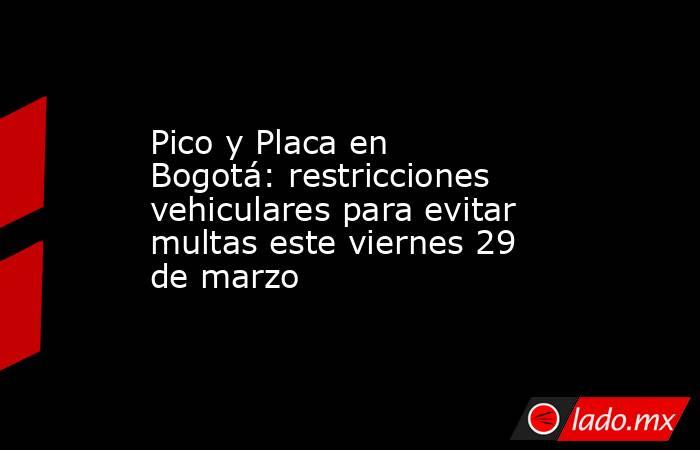 Pico y Placa en Bogotá: restricciones vehiculares para evitar multas este viernes 29 de marzo. Noticias en tiempo real