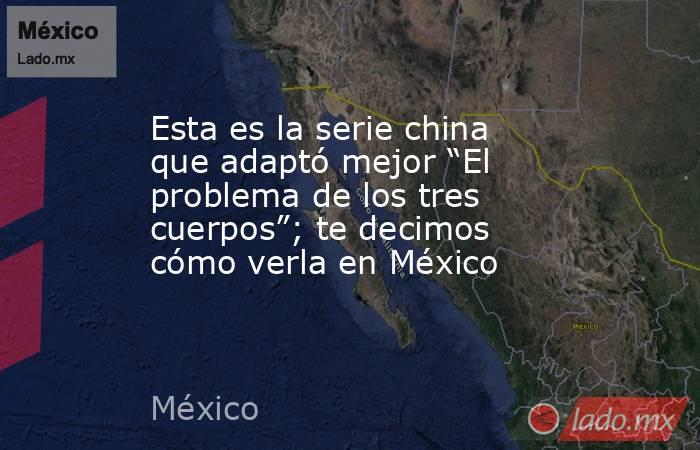 Esta es la serie china que adaptó mejor “El problema de los tres cuerpos”; te decimos cómo verla en México. Noticias en tiempo real