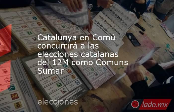 Catalunya en Comú concurrirá a las elecciones catalanas del 12M como Comuns Sumar. Noticias en tiempo real