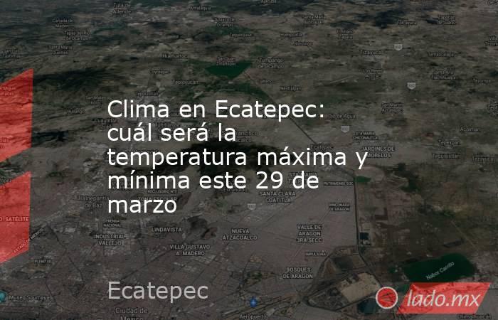 Clima en Ecatepec: cuál será la temperatura máxima y mínima este 29 de marzo. Noticias en tiempo real