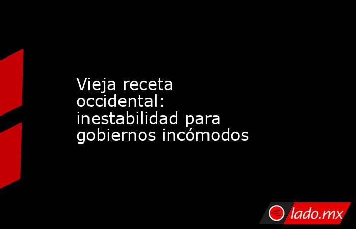 Vieja receta occidental: inestabilidad para gobiernos incómodos. Noticias en tiempo real