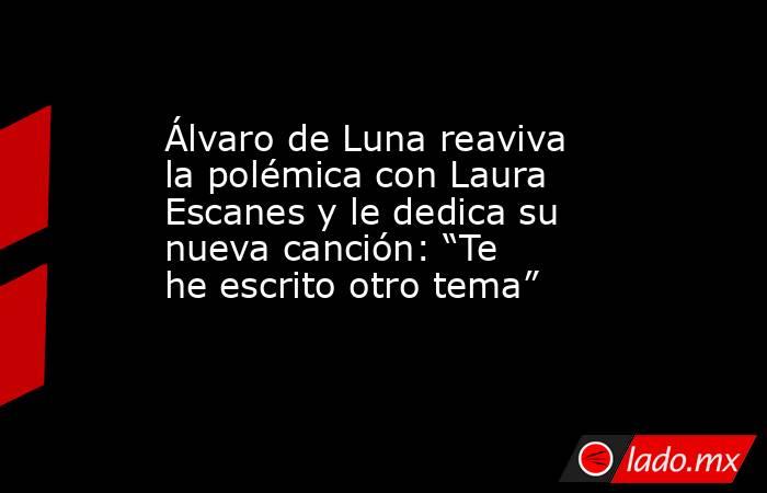 Álvaro de Luna reaviva la polémica con Laura Escanes y le dedica su nueva canción: “Te he escrito otro tema”. Noticias en tiempo real