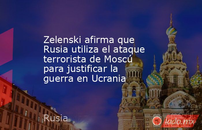 Zelenski afirma que Rusia utiliza el ataque terrorista de Moscú para justificar la guerra en Ucrania. Noticias en tiempo real