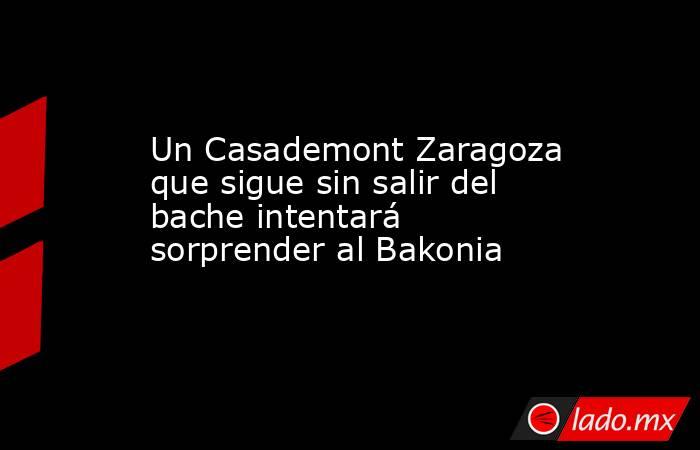 Un Casademont Zaragoza que sigue sin salir del bache intentará sorprender al Bakonia. Noticias en tiempo real