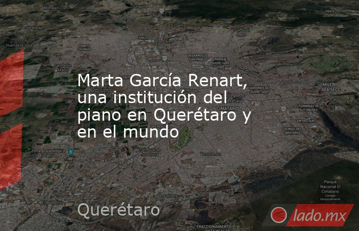 Marta García Renart, una institución del piano en Querétaro y en el mundo. Noticias en tiempo real