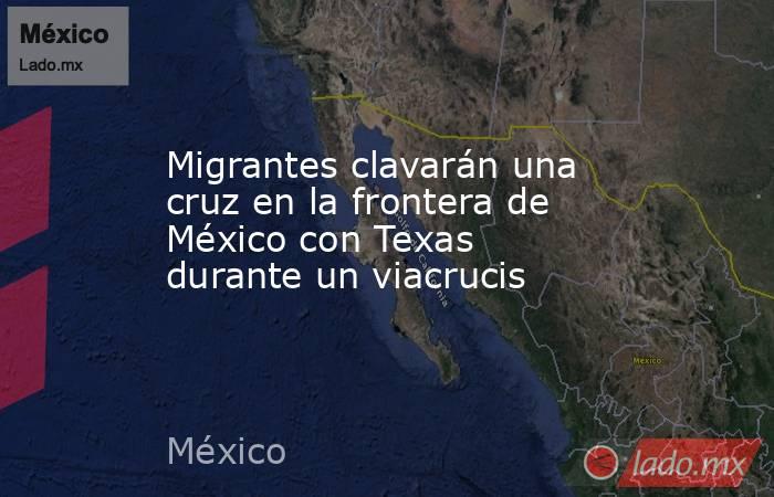 Migrantes clavarán una cruz en la frontera de México con Texas durante un viacrucis. Noticias en tiempo real