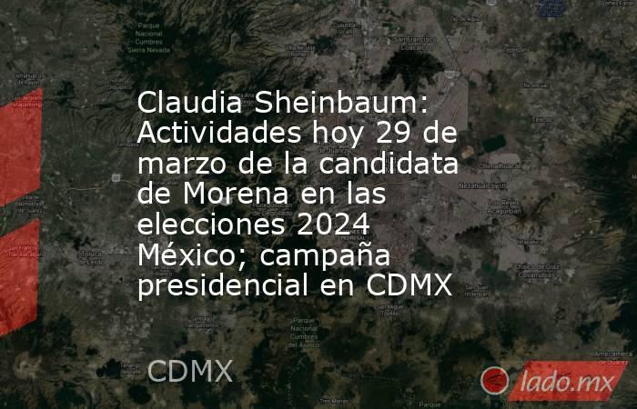 Claudia Sheinbaum: Actividades hoy 29 de marzo de la candidata de Morena en las elecciones 2024 México; campaña presidencial en CDMX. Noticias en tiempo real