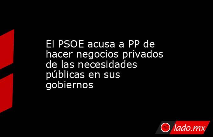 El PSOE acusa a PP de hacer negocios privados de las necesidades públicas en sus gobiernos. Noticias en tiempo real