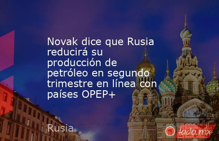 Novak dice que Rusia reducirá su producción de petróleo en segundo trimestre en línea con países OPEP+. Noticias en tiempo real