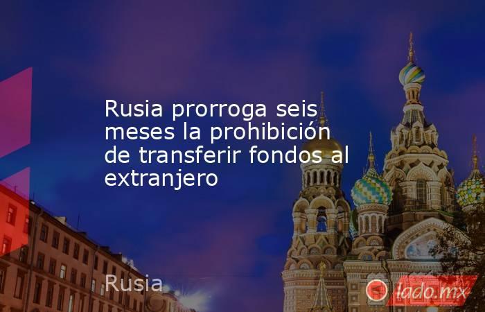 Rusia prorroga seis meses la prohibición de transferir fondos al extranjero. Noticias en tiempo real
