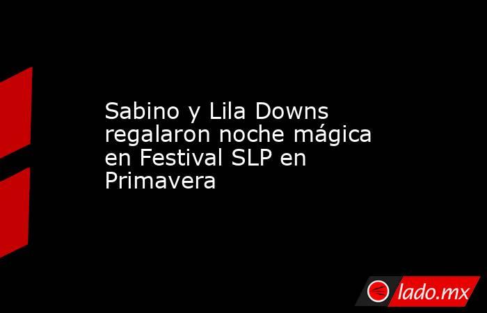 Sabino y Lila Downs regalaron noche mágica en Festival SLP en Primavera. Noticias en tiempo real