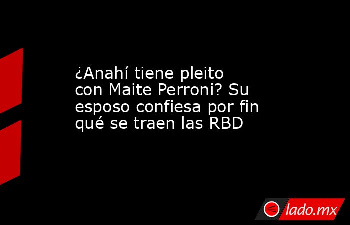 ¿Anahí tiene pleito con Maite Perroni? Su esposo confiesa por fin qué se traen las RBD. Noticias en tiempo real