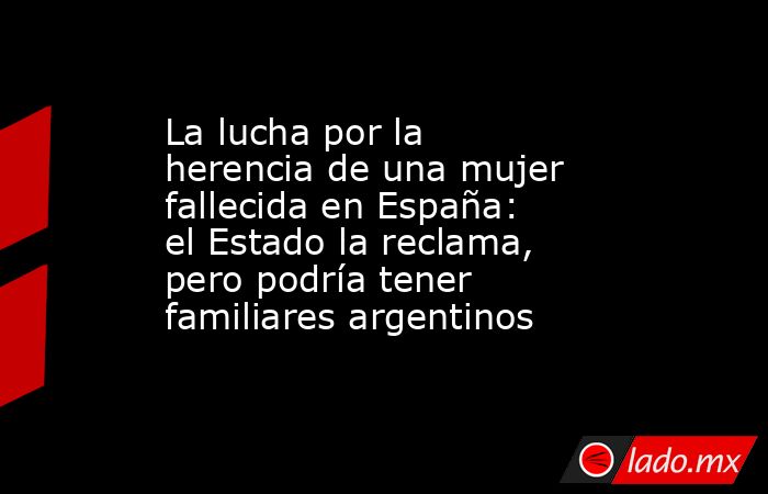 La lucha por la herencia de una mujer fallecida en España: el Estado la reclama, pero podría tener familiares argentinos . Noticias en tiempo real