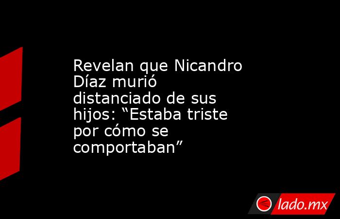 Revelan que Nicandro Díaz murió distanciado de sus hijos: “Estaba triste por cómo se comportaban” . Noticias en tiempo real