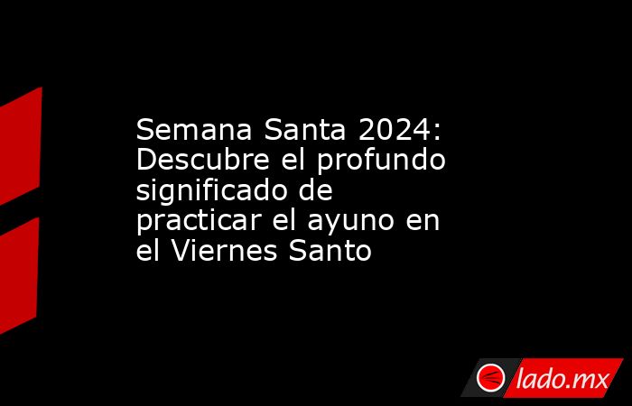 Semana Santa 2024: Descubre el profundo significado de practicar el ayuno en el Viernes Santo. Noticias en tiempo real