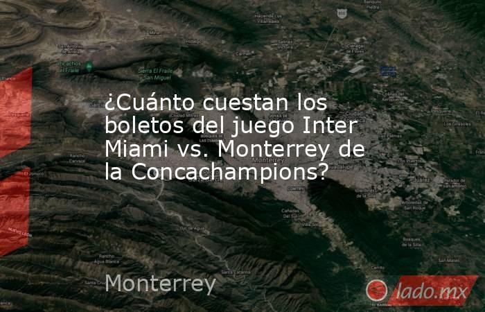 ¿Cuánto cuestan los boletos del juego Inter Miami vs. Monterrey de la Concachampions? . Noticias en tiempo real