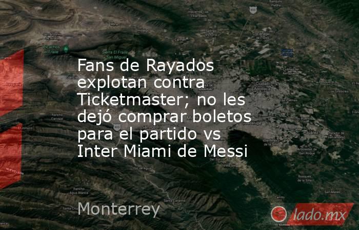 Fans de Rayados explotan contra Ticketmaster; no les dejó comprar boletos para el partido vs Inter Miami de Messi. Noticias en tiempo real
