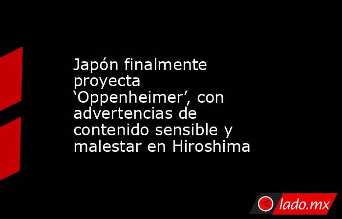 Japón finalmente proyecta ‘Oppenheimer’, con advertencias de contenido sensible y malestar en Hiroshima. Noticias en tiempo real