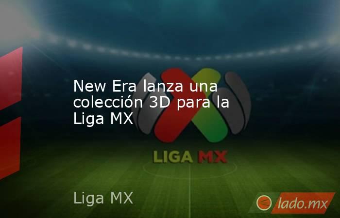 New Era lanza una colección 3D para la Liga MX. Noticias en tiempo real