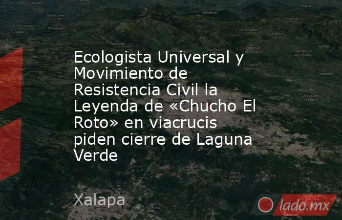 Ecologista Universal y Movimiento de Resistencia Civil la Leyenda de «Chucho El Roto» en viacrucis piden cierre de Laguna Verde. Noticias en tiempo real