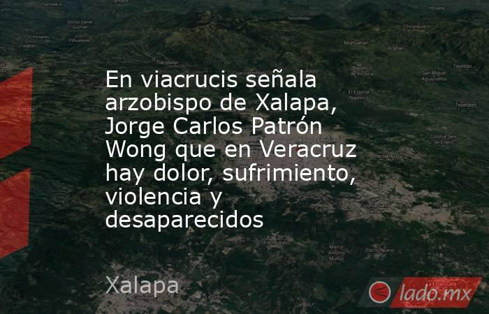 En viacrucis señala arzobispo de Xalapa, Jorge Carlos Patrón Wong que en Veracruz hay dolor, sufrimiento, violencia y desaparecidos. Noticias en tiempo real