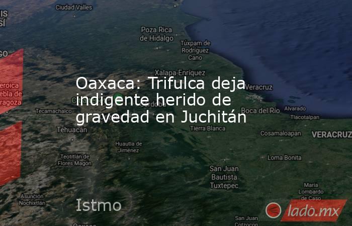 Oaxaca: Trifulca deja indigente herido de gravedad en Juchitán. Noticias en tiempo real