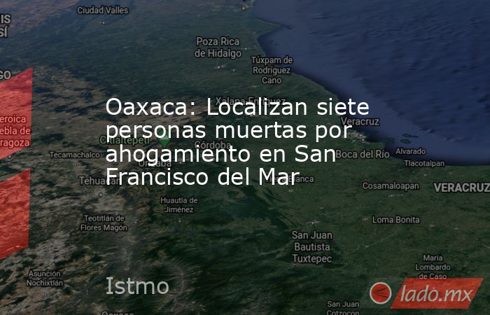 Oaxaca: Localizan siete personas muertas por ahogamiento en San Francisco del Mar. Noticias en tiempo real
