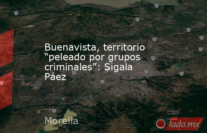Buenavista, territorio “peleado por grupos criminales”: Sigala Páez. Noticias en tiempo real
