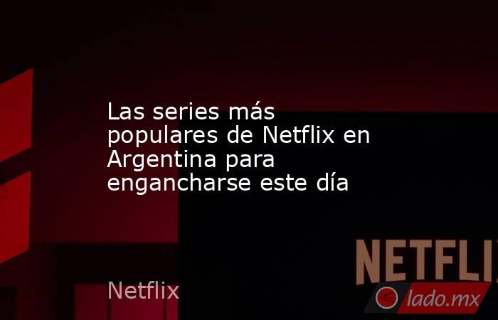 Las series más populares de Netflix en Argentina para engancharse este día. Noticias en tiempo real