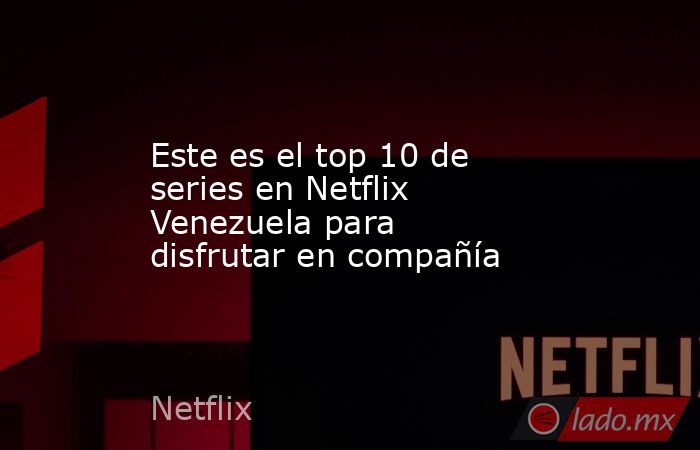 Este es el top 10 de series en Netflix Venezuela para disfrutar en compañía. Noticias en tiempo real