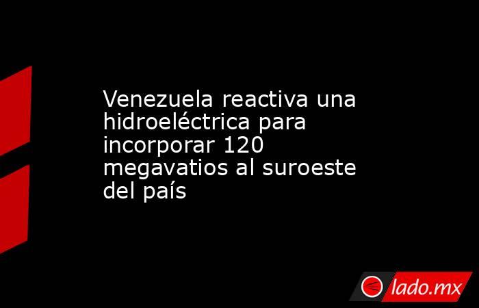 Venezuela reactiva una hidroeléctrica para incorporar 120 megavatios al suroeste del país. Noticias en tiempo real