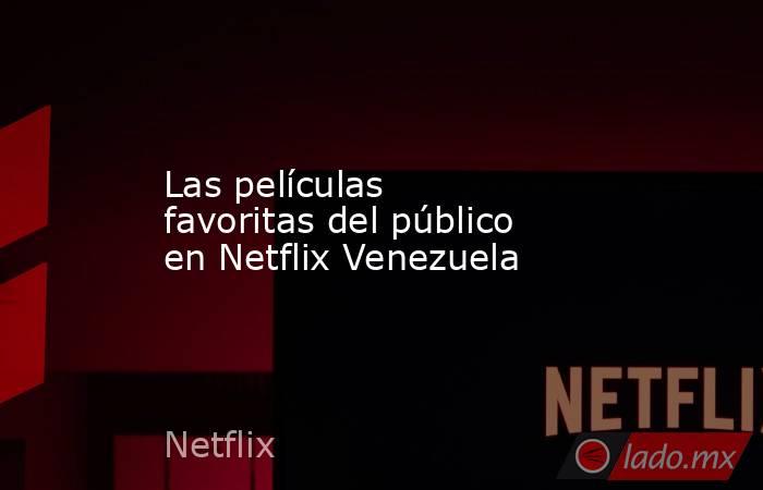 Las películas favoritas del público en Netflix Venezuela. Noticias en tiempo real