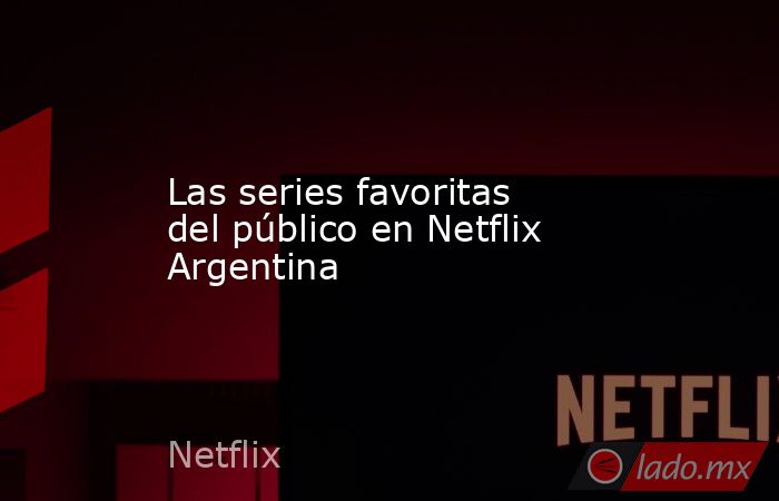 Las series favoritas del público en Netflix Argentina. Noticias en tiempo real